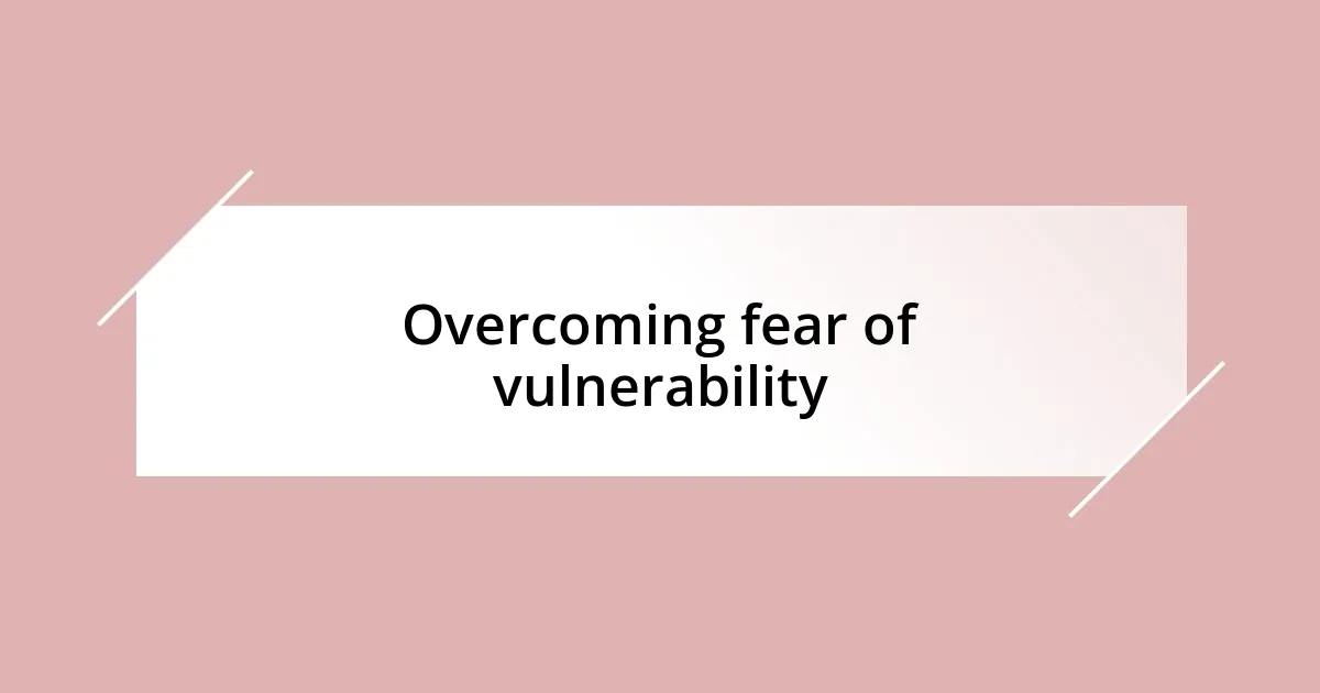 Overcoming fear of vulnerability