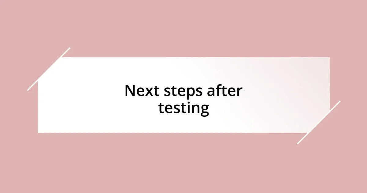 Next steps after testing