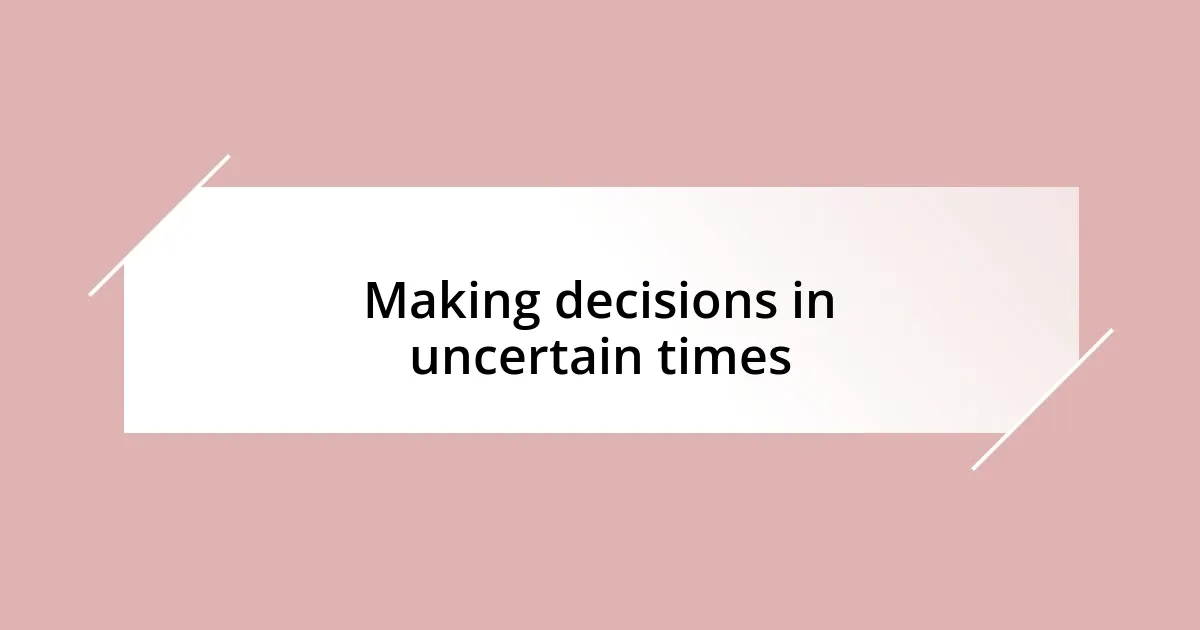 Making decisions in uncertain times