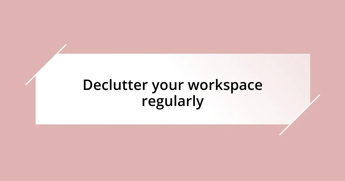 Declutter your workspace regularly